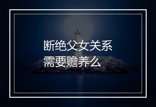 断绝父女关系需要赡养么