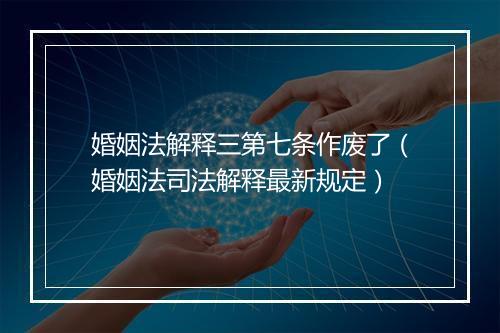 婚姻法解释三第七条作废了（婚姻法司法解释最新规定）