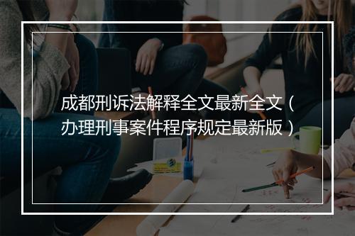 成都刑诉法解释全文最新全文（办理刑事案件程序规定最新版）