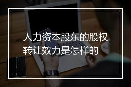 人力资本股东的股权转让效力是怎样的