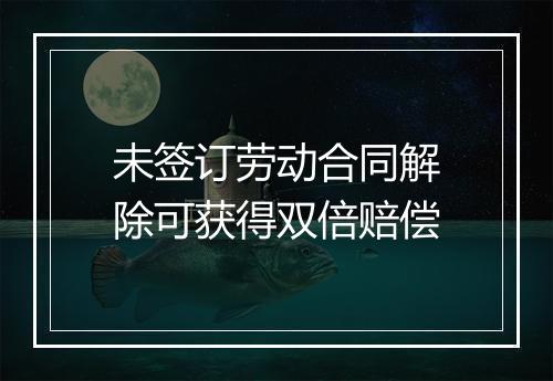 未签订劳动合同解除可获得双倍赔偿