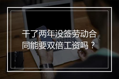 干了两年没签劳动合同能要双倍工资吗？