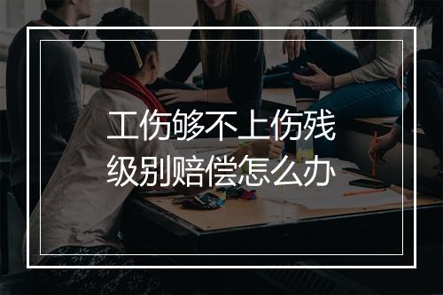 工伤够不上伤残级别赔偿怎么办
