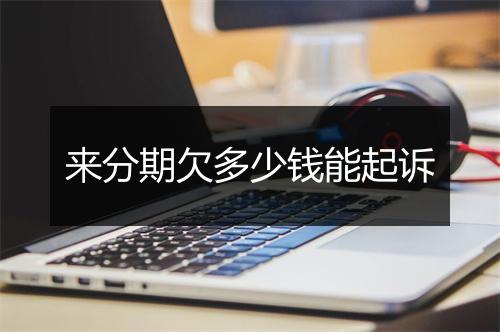 来分期欠多少钱能起诉