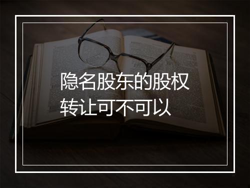 隐名股东的股权转让可不可以