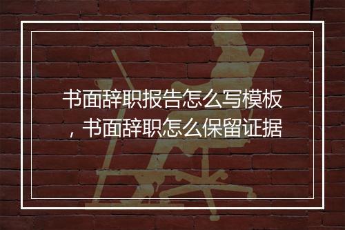 书面辞职报告怎么写模板，书面辞职怎么保留证据