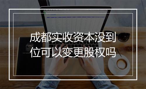 成都实收资本没到位可以变更股权吗