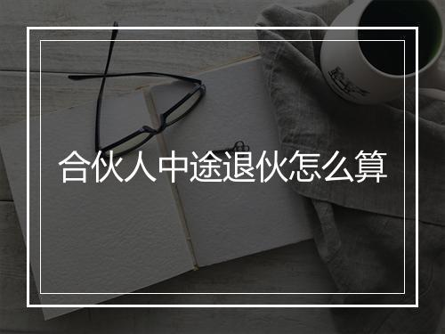合伙人中途退伙怎么算