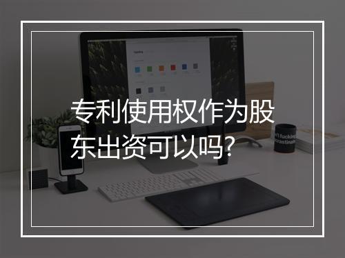 专利使用权作为股东出资可以吗?
