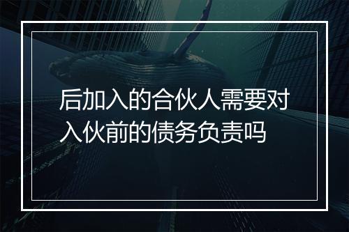 后加入的合伙人需要对入伙前的债务负责吗