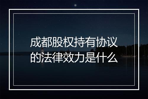 成都股权持有协议的法律效力是什么