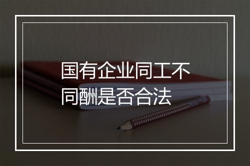 国有企业同工不同酬是否合法