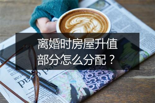 离婚时房屋升值部分怎么分配？