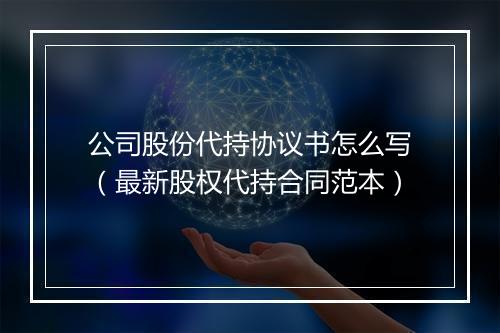 公司股份代持协议书怎么写（最新股权代持合同范本）