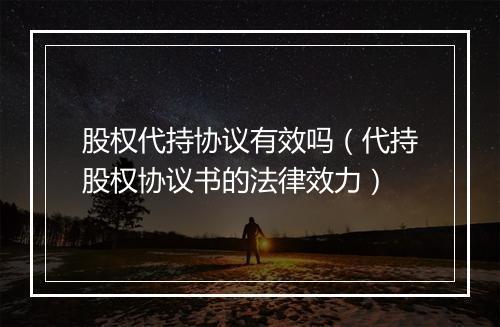 股权代持协议有效吗（代持股权协议书的法律效力）