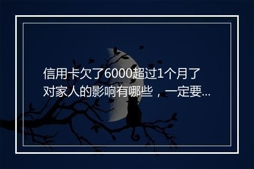 信用卡欠了6000超过1个月了对家人的影响有哪些，一定要弄清楚