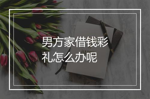 男方家借钱彩礼怎么办呢