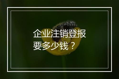 企业注销登报要多少钱？