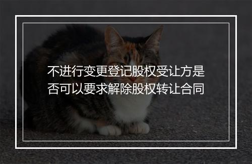 不进行变更登记股权受让方是否可以要求解除股权转让合同