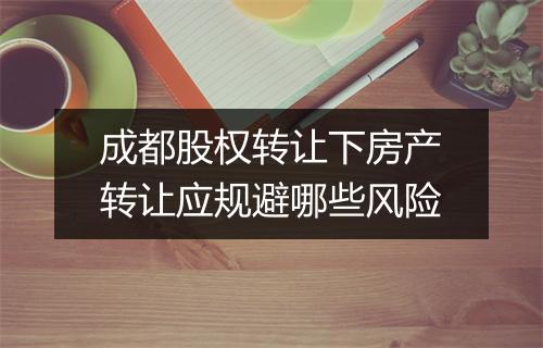 成都股权转让下房产转让应规避哪些风险