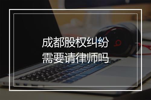成都股权纠纷需要请律师吗