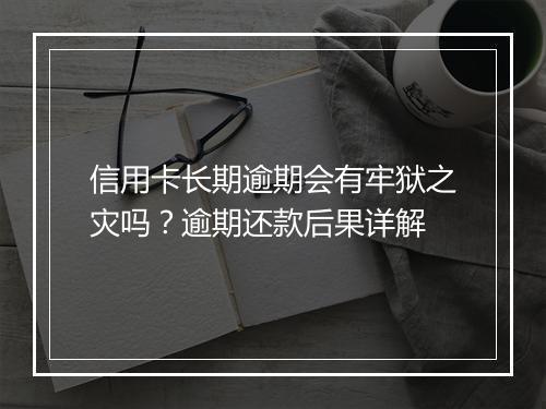 信用卡长期逾期会有牢狱之灾吗？逾期还款后果详解
