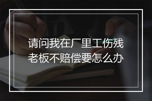 请问我在厂里工伤残老板不赔偿要怎么办