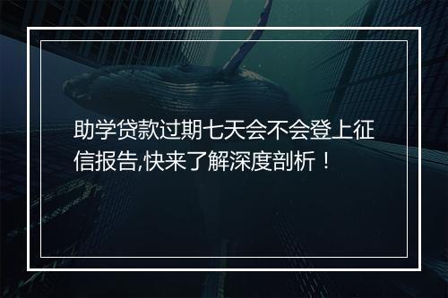 助学贷款过期七天会不会登上征信报告,快来了解深度剖析！