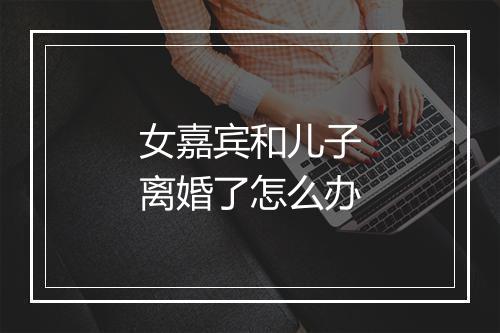 女嘉宾和儿子离婚了怎么办