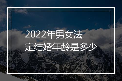 2022年男女法定结婚年龄是多少