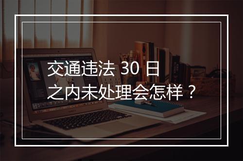 交通违法 30 日之内未处理会怎样？