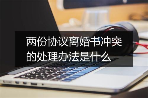 两份协议离婚书冲突的处理办法是什么