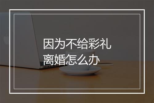 因为不给彩礼离婚怎么办