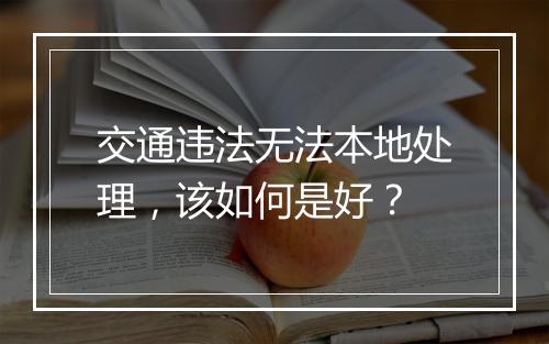交通违法无法本地处理，该如何是好？