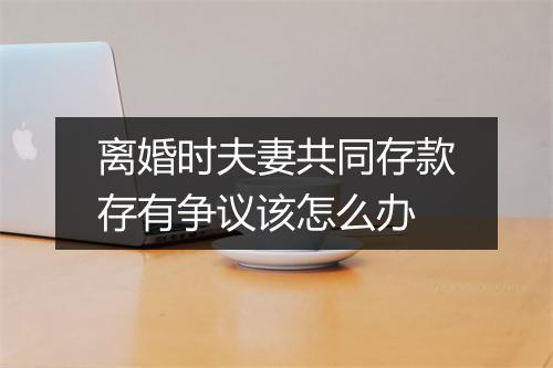 离婚时夫妻共同存款存有争议该怎么办