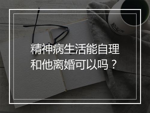 精神病生活能自理和他离婚可以吗？
