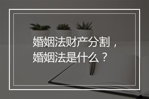 婚姻法财产分割，婚姻法是什么？