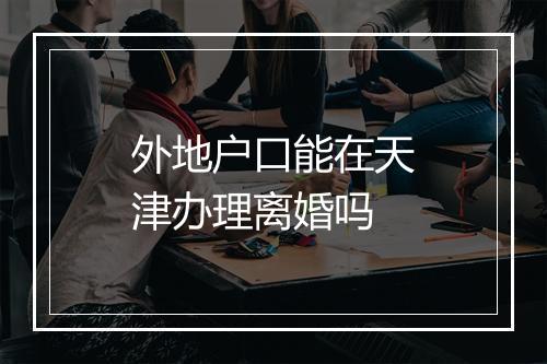 外地户口能在天津办理离婚吗