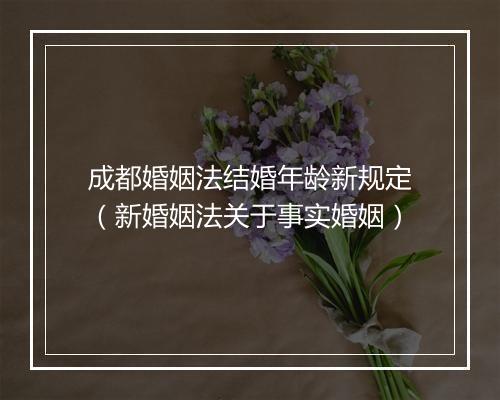 成都婚姻法结婚年龄新规定（新婚姻法关于事实婚姻）