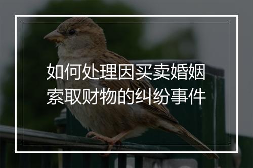 如何处理因买卖婚姻索取财物的纠纷事件