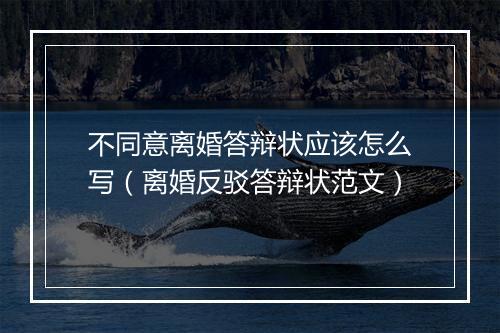 不同意离婚答辩状应该怎么写（离婚反驳答辩状范文）