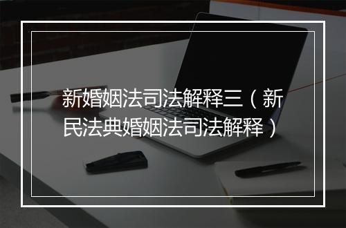 新婚姻法司法解释三（新民法典婚姻法司法解释）