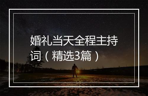 婚礼当天全程主持词（精选3篇）