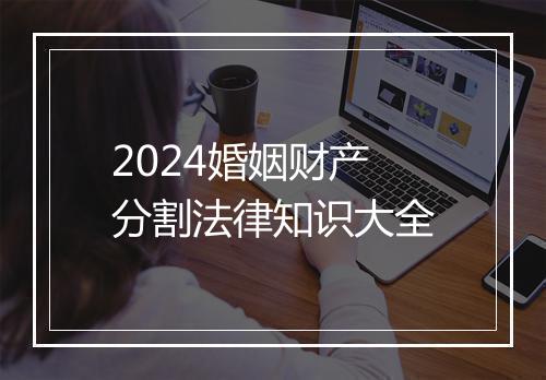 2024婚姻财产分割法律知识大全