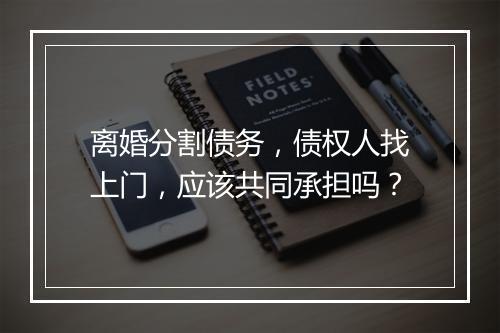 离婚分割债务，债权人找上门，应该共同承担吗？