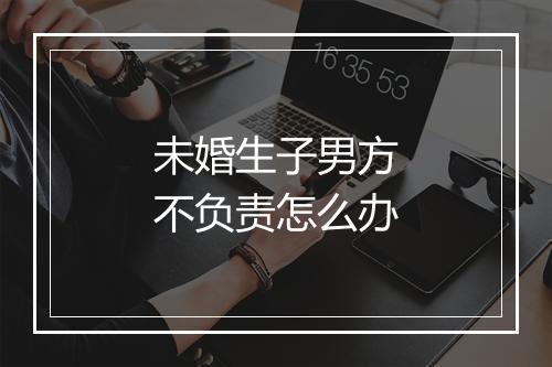 未婚生子男方不负责怎么办