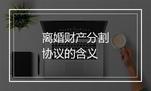离婚财产分割协议的含义