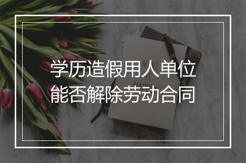 学历造假用人单位能否解除劳动合同