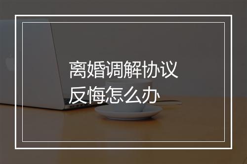 离婚调解协议反悔怎么办