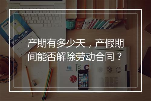 产期有多少天，产假期间能否解除劳动合同？